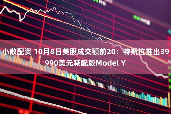 小散配资 10月8日美股成交额前20：特斯拉推出39990美元减配版Model Y