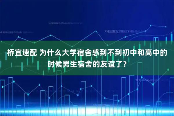 桥宜速配 为什么大学宿舍感到不到初中和高中的时候男生宿舍的友谊了?