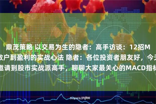 鼎茂策略 以交易为生的隐者：高手访谈：12招MACD交易绝技拆解，从散户到盈利的实战心法 隐者：各位投资者朋友好，今天特别邀请到股市实战派高手，聊聊大家最关心的MACD指标实战用法。很多散户觉得MACD简