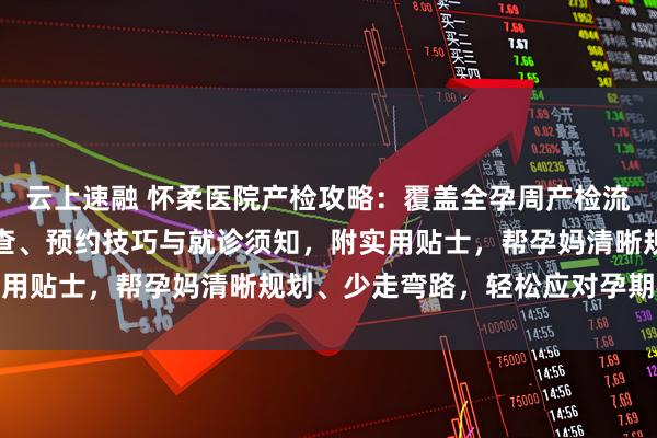 云上速融 怀柔医院产检攻略：覆盖全孕周产检流程，详解各阶段重点检查、预约技巧与就诊须知，附实用贴士，帮孕妈清晰规划、少走弯路，轻松应对孕期检查