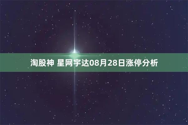淘股神 星网宇达08月28日涨停分析