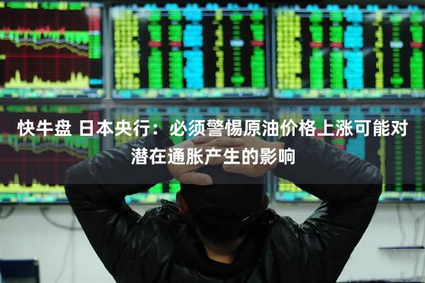 快牛盘 日本央行:必须警惕原油价格上涨可能对潜在通胀产生的影响
