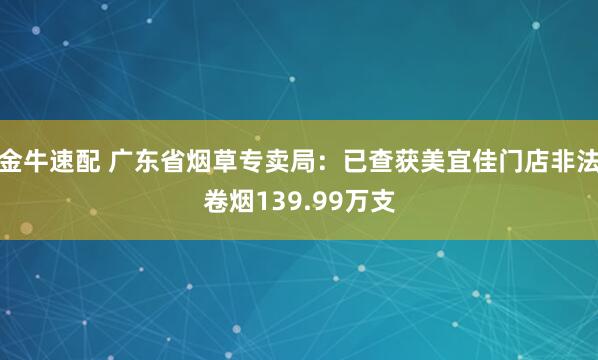 金牛速配 广东省烟草专卖局：已查获美宜佳门店非法卷烟139.99万支