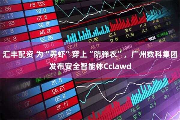汇丰配资 为“养虾”穿上“防弹衣”,广州数科集团发布安全智能体Cclawd