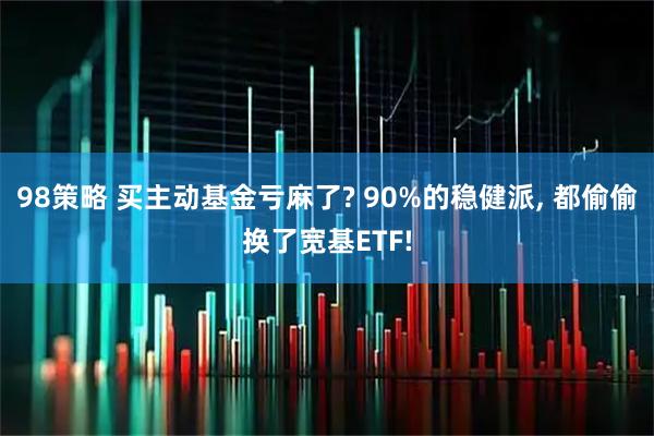98策略 买主动基金亏麻了? 90%的稳健派, 都偷偷换了宽基ETF!