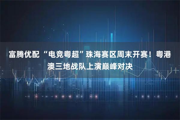 富腾优配 “电竞粤超”珠海赛区周末开赛！粤港澳三地战队上演巅峰对决