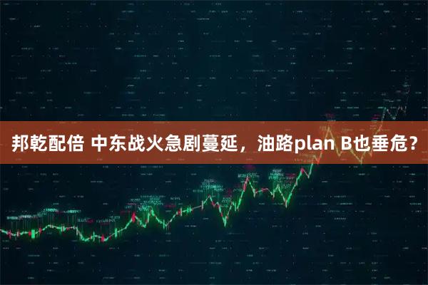 邦乾配倍 中东战火急剧蔓延，油路plan B也垂危？