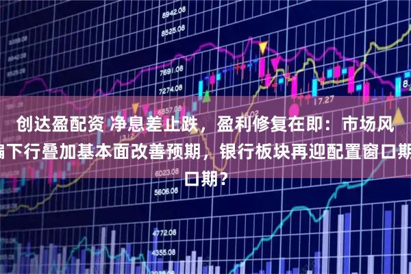 创达盈配资 净息差止跌，盈利修复在即：市场风偏下行叠加基本面改善预期，银行板块再迎配置窗口期？