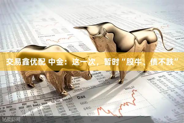 交易鑫优配 中金：这一次，暂时“股牛、债不跌”